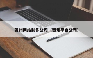 顺德贺州网站制作公司（贺州平台公司）